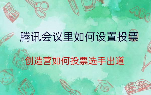 腾讯会议里如何设置投票 创造营如何投票选手出道？